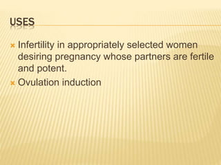 USES
 Infertility in appropriately selected women
desiring pregnancy whose partners are fertile
and potent.
 Ovulation induction
 