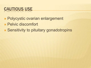 CAUTIOUS USE
 Polycystic ovarian enlargement
 Pelvic discomfort
 Sensitivity to pituitary gonadotropins
 