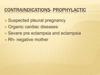 CONTRAINDICATIONS- PROPHYLACTIC
 Suspected pleural pregnancy
 Organic cardiac diseases
 Severe pre eclampsia and eclampsia
 Rh- negative mother
 