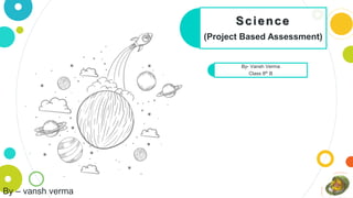 Science
(Project Based Assessment)
By- Vansh Verma
Class 8th B
By – vansh verma
 