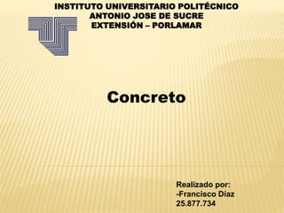 INSTITUTO UNIVERSITARIO POLITÉCNICO
ANTONIO JOSE DE SUCRE
EXTENSIÓN – PORLAMAR
Concreto
Realizado por:
-Francisco Díaz
25.877.734
 