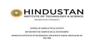 (DEEMED TO BE UNIVERSITY)
SCHOOL OF AERONAUTICAL SCIENCE
DEPARTMENT OF AERONAUTICAL ENGINEERING
HINDUSTAN INSTITUTE OF TECHNOLOGY AND SCIENCE PADUR, CHENNAI 603 103
MAY 2020
 