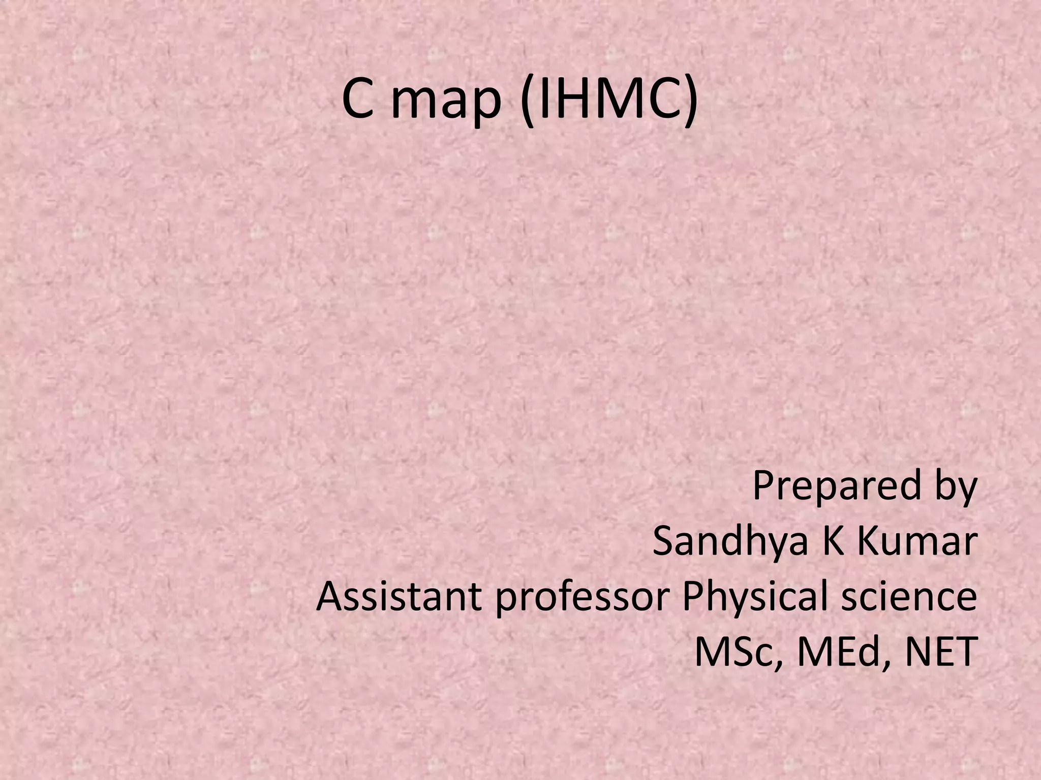 C map (IHMC)
Prepared by
Sandhya K Kumar
Assistant professor Physical science
MSc, MEd, NET