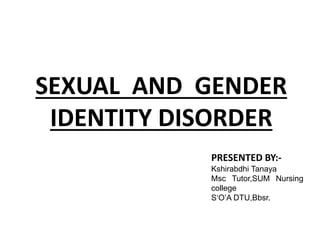 SEXUAL AND GENDER
IDENTITY DISORDER
PRESENTED BY:-
Kshirabdhi Tanaya
Msc Tutor,SUM Nursing
college
S‘O’A DTU,Bbsr.
 