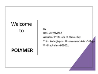 Welcome
to
POLYMER
By
Dr.C.SHIYAMALA
Assistant Professor of Chemistry
Thiru Kolanjiappar Government Arts College
Vridhachalam-606001
 