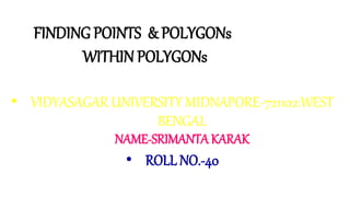 • VIDYASAGAR UNIVERSITY MIDNAPORE-721102:WEST
BENGAL
NAME-SRIMANTA KARAK
• ROLL NO.-40
FINDING POINTS & POLYGONs
WITHIN POLYGONs
 