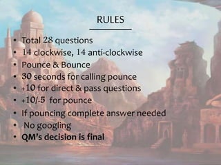 RULES
• Total 28 questions
• 14 clockwise, 14 anti-clockwise
• Pounce & Bounce
• 30 seconds for calling pounce
• +10 for direct & pass questions
• +10/-5 for pounce
• If pouncing complete answer needed
• No googling
• QM’s decision is final
 