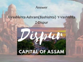 Answer
X-Vashishta Ashram(Bashishta) Y-Vashishta
Z-Dispur
 