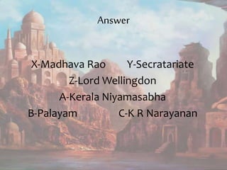 Answer
X-Madhava Rao Y-Secratariate
Z-Lord Wellingdon
A-Kerala Niyamasabha
B-Palayam C-K R Narayanan
 