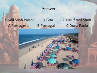 Answer
X-Adil Shah Palace Y-Goa Z-Yusuf Adil Shah
A-Portugese B-Portugal C-Dona Paula
 