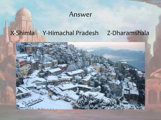 Answer
X-Shimla Y-Himachal Pradesh Z-Dharamshala
 