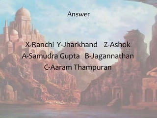 Answer
X-Ranchi Y-Jharkhand Z-Ashok
A-Samudra Gupta B-Jagannathan
C-Aaram Thampuran
 