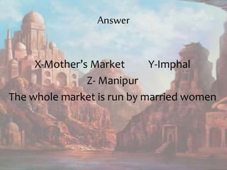 Answer
X-Mother’s Market Y-Imphal
Z- Manipur
The whole market is run by married women
 