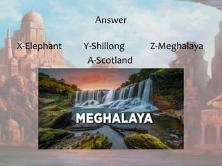 Answer
X-Elephant Y-Shillong Z-Meghalaya
A-Scotland
 
