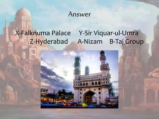 Answer
X-Falknuma Palace Y-Sir Viquar-ul-Umra
Z-Hyderabad A-Nizam B-Taj Group
 