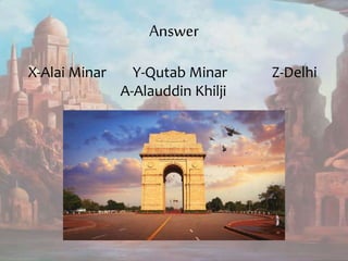Answer
X-Alai Minar Y-Qutab Minar Z-Delhi
A-Alauddin Khilji
 