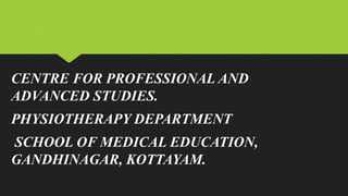 CENTRE FOR PROFESSIONAL AND
ADVANCED STUDIES.
PHYSIOTHERAPY DEPARTMENT
SCHOOL OF MEDICAL EDUCATION,
GANDHINAGAR, KOTTAYAM.
 