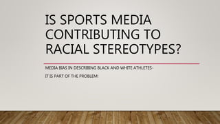 IS SPORTS MEDIA
CONTRIBUTING TO
RACIAL STEREOTYPES?
MEDIA BIAS IN DESCRIBING BLACK AND WHITE ATHLETES-
IT IS PART OF THE PROBLEM!
 