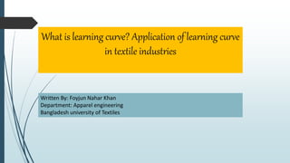 What is learning curve? Application of learning curve
in textile industries
Written By: Foyjun Nahar Khan
Department: Apparel engineering
Bangladesh university of Textiles
 