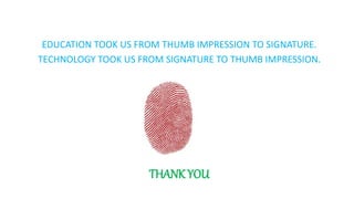 EDUCATION TOOK US FROM THUMB IMPRESSION TO SIGNATURE.
TECHNOLOGY TOOK US FROM SIGNATURE TO THUMB IMPRESSION.
THANK YOU
 