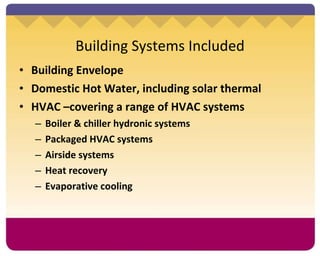 Building Systems Included Building Envelope Domestic Hot Water, including solar thermal HVAC –covering a range of HVAC systems Boiler & chiller hydronic systems Packaged HVAC systems Airside systems Heat recovery Evaporative cooling 