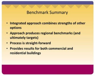Benchmark Summary Integrated approach combines strengths of other options Approach produces regional benchmarks (and ultimately targets) Process is straight-forward Provides results for both commercial and residential buildings 
