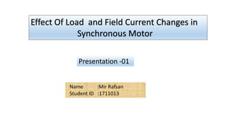 Effect Of Load and Field Current Changes in
Synchronous Motor
Name :Mir Rafsan
Student ID :1711013
Presentation -01
 
