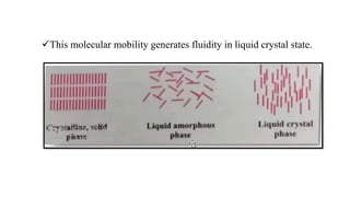 This molecular mobility generates fluidity in liquid crystal state.
 