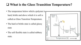  What is the Glass Transition Temperature?
• The temperature below which a polymer is
hard, brittle and above which it is...