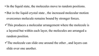 • In the liquid state, the molecules move to random positions.
• But in the liquid crystal state , the increased molecular...