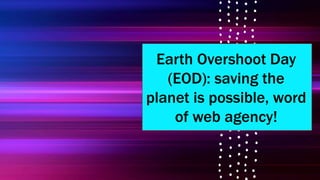 Earth Overshoot Day
(EOD): saving the
planet is possible, word
of web agency!
 