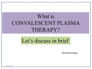 What is
CONVALESCENT PLASMA
THERAPY?
Let’s discuss in brief
Monalisha Neog
10/23/2020
 