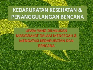 KEDARURATAN KESEHATAN &
PENANGGULANGAN BENCANA
UPAYA YANG DILAKUKAN
MASYARAKAT DALAM MENCEGAH &
MENGATASI KEDARURATAN DAN
BENCANA
 