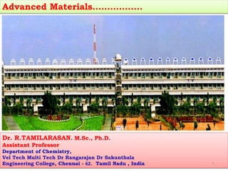 Advanced Materials……………..
Dr. R.TAMILARASAN. M.Sc., Ph.D.
Assistant Professor
Department of Chemistry,
Vel Tech Multi Tech Dr Rangarajan Dr Sakunthala
Engineering College, Chennai - 62. Tamil Nadu , India 1
 