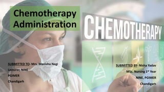 Chemotherapy
Administration
SUBMITTED TO- Mrs. Manisha Negi
Lecturer, NINE
PGIMER
Chandigarh
SUBMITTED BY- Nisha Yadav
MSc. Nursing 1st Year
NINE, PGIMER
Chandigarh
 