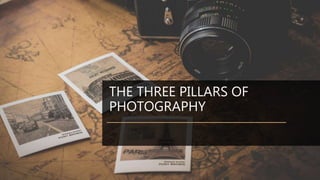 THE THREE PILLARS OF
PHOTOGRAPHY
 