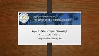 Topic 2.1: What is Digital Citizenship?
Instructor: CHI KIM Y
Group member: Yoeurng Sak,
 