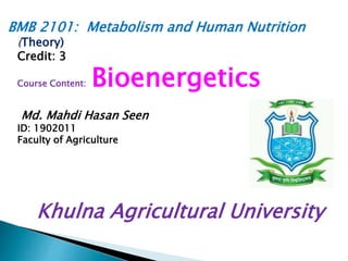 BMB 2101: Metabolism and Human Nutrition
(Theory)
Credit: 3
Course Content: Bioenergetics
Md. Mahdi Hasan Seen
ID: 1902011
Faculty of Agriculture
Khulna Agricultural University
 