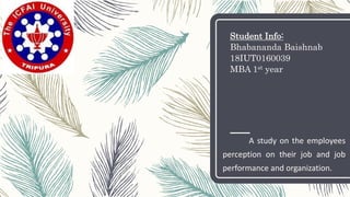 Student Info:
Bhabananda Baishnab
18IUT0160039
MBA 1st year
A study on the employees
perception on their job and job
performance and organization.
 