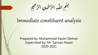 Immediate constituent analysis
Prepared by: Muhammad Yassin Sleman
Supervised by: Mr. Sarwan Hasan
2020-2021
ِ‫ٰن‬‫ـ‬َ‫م‬
ْ
‫ح‬َّ‫الر‬ ِ‫ـه‬
َّ
‫ل‬‫ل‬‫ا‬ ِ‫م‬
ْ
‫س‬ِ‫ب‬ِ‫م‬‫ي‬ِ‫ح‬َّ‫الر‬
 