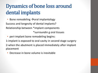 • Bone remodeling oral implantology
Success and longevity of dental implants?
Relationship between *implant components
*surroundin g oral tissues
• peri-implant bone remodeling begins:
1-implant is exposed to oral cavity in second stage surgery
2-when the abutment is placed immediately after implant
placement
• Decrease in bone volume is inevitable
 
