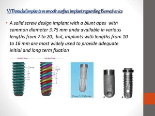 • A solid screw design implant with a blunt apex with
common diameter 3.75 mm anda available in various
lengths from 7 to 20, but, implants with lengths from 10
to 16 mm are most widely used to provide adequate
initial and long term fixation
 