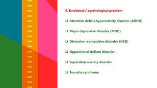 4. Emotional / psychological problem
 Attention deficit hyperactivity disorder (ADHD)
 Major depressive disorder (MDD)
 Obsessive –compulsive disorder (OCD)
 Oppositional defiant disorder
 Separation anxiety disorder
 Tourette syndrome
 
