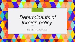 Determinants of
foreign policy
Presented by Ansha Shamas
 