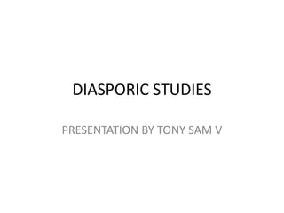 DIASPORIC STUDIES
PRESENTATION BY TONY SAM V
 