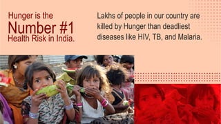 Lakhs of people in our country are
killed by Hunger than deadliest
diseases like HIV, TB, and Malaria.
Hunger is the
Number #1Health Risk in India.
 