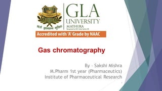 Gas chromatography
By – Sakshi Mishra
M.Pharm 1st year (Pharmaceutics)
Institute of Pharmaceutical Research
1
 