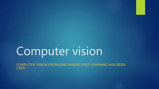 Computer vision
COMPUTER VISION PROBLEMS WHERE DEEP LEARNING HAS BEEN
USED:
 