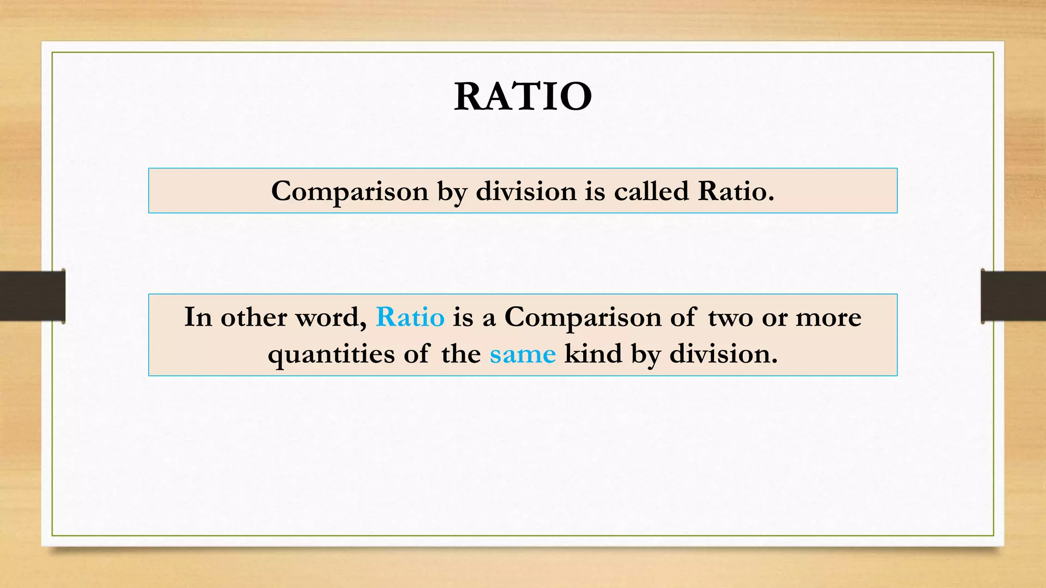 Comparison by division is called Ratio.
RATIO
In other word, Ratio is a Comparison of two or more
quantities of the same kind by division.
 
