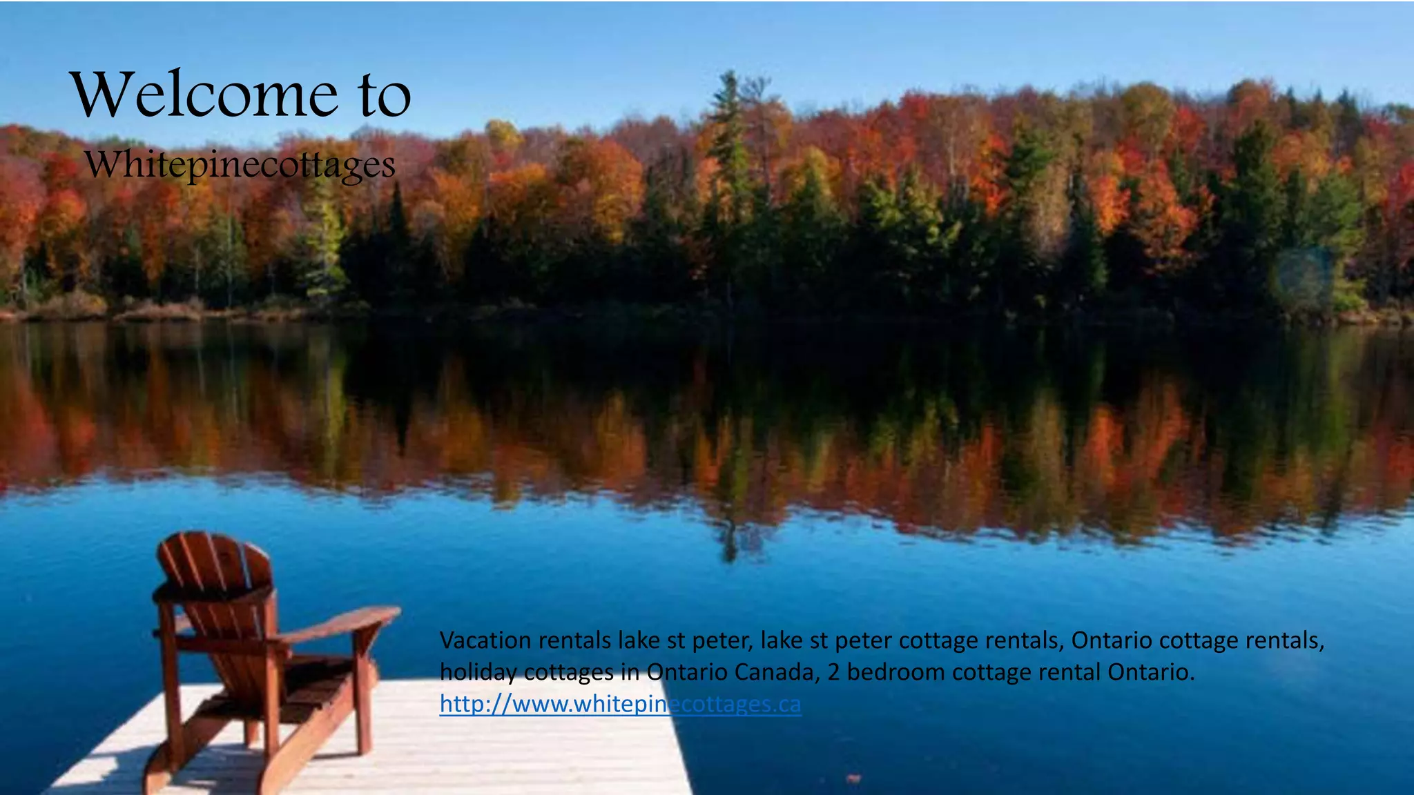 Welcome to
Whitepinecottages
Vacation rentals lake st peter, lake st peter cottage rentals, Ontario cottage rentals,
holiday cottages in Ontario Canada, 2 bedroom cottage rental Ontario.
http://www.whitepinecottages.ca